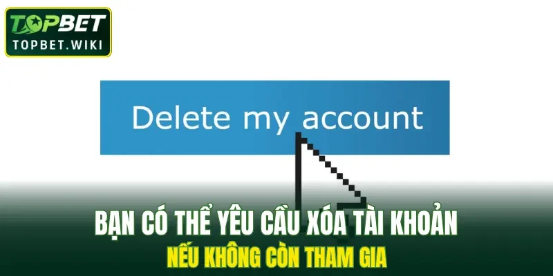 Bạn có thể yêu cầu xóa tài khoản nếu không còn tham gia