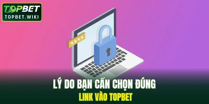 Lý do bạn cần chọn đúng link vào TOPBET